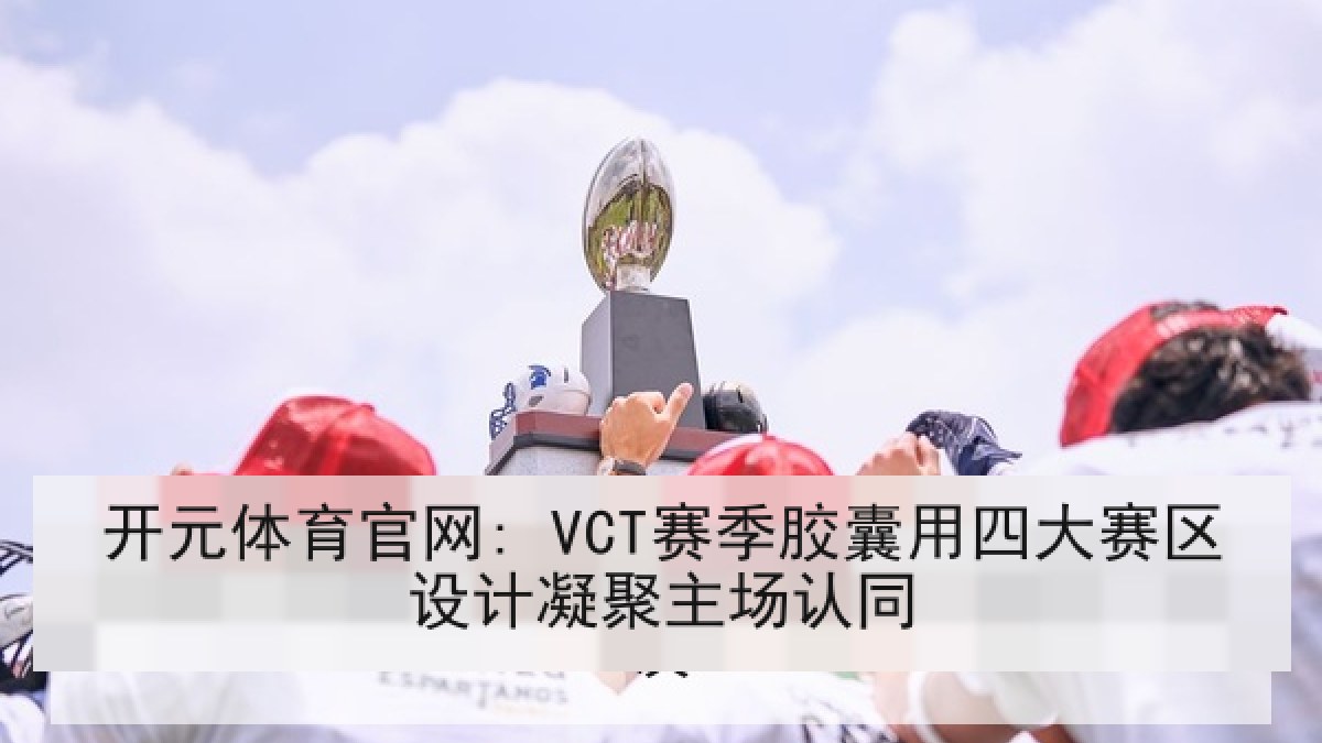 开元体育官网: VCT赛季胶囊用四大赛区设计凝聚主场认同
