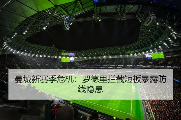曼城新赛季危机：罗德里拦截短板暴露防线隐患