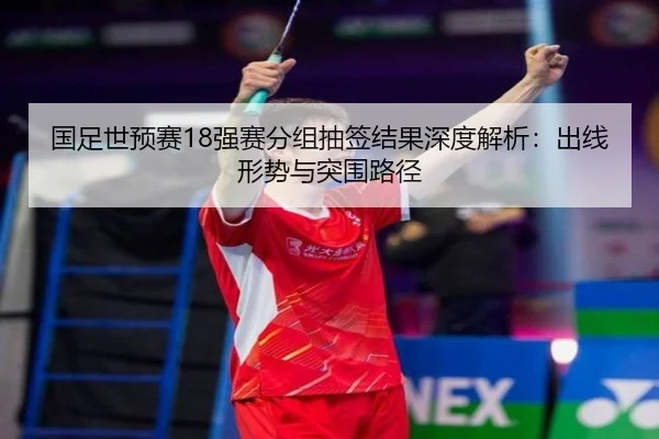 国足世预赛18强赛分组抽签结果深度解析：出线形势与突围路径