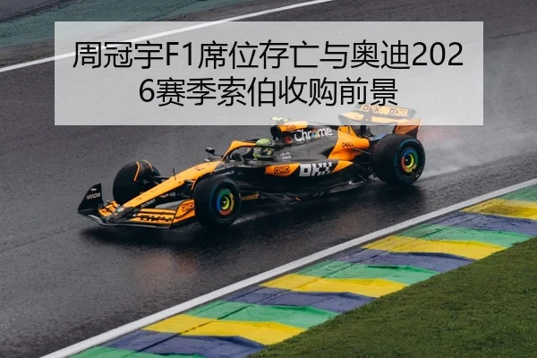 周冠宇F1席位存亡与奥迪2026赛季索伯收购前景