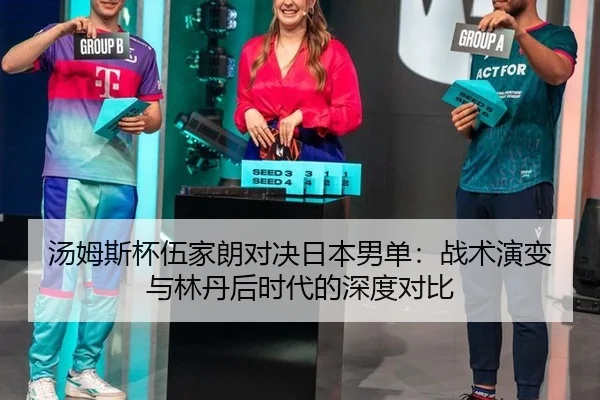 汤姆斯杯伍家朗对决日本男单：战术演变与林丹后时代的深度对比