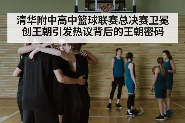 清华附中高中篮球联赛总决赛卫冕创王朝引发热议背后的王朝密码