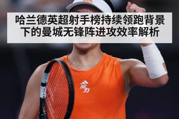 哈兰德英超射手榜持续领跑背景下的曼城无锋阵进攻效率解析